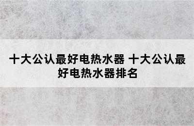 十大公认最好电热水器 十大公认最好电热水器排名